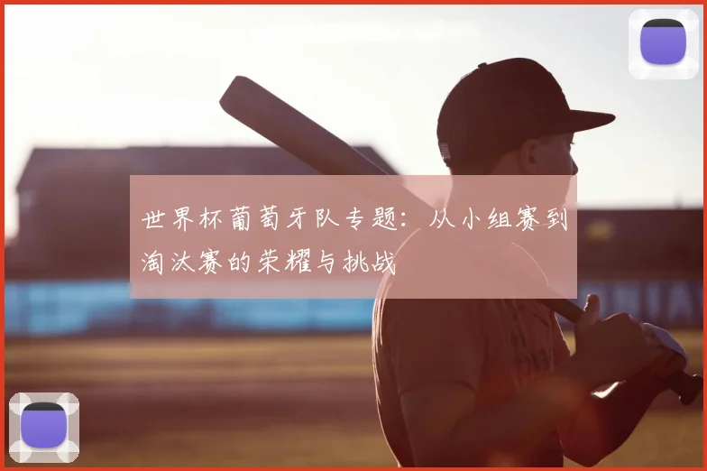 世界杯葡萄牙队专题：从小组赛到淘汰赛的荣耀与挑战