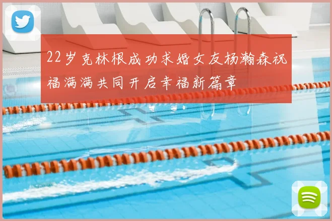22岁克林根成功求婚女友杨瀚森祝福满满共同开启幸福新篇章