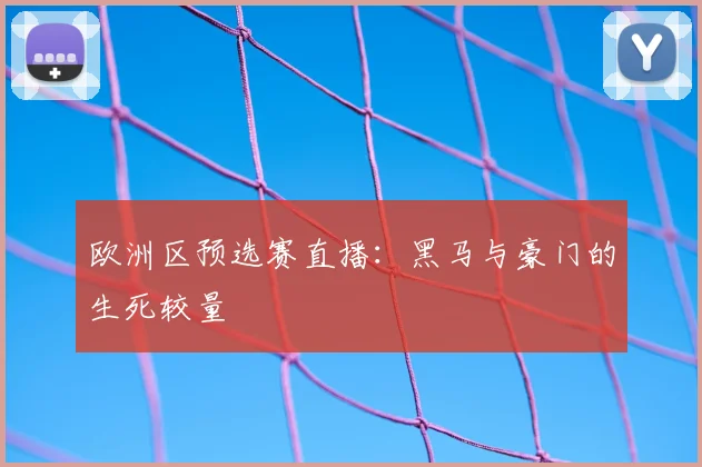 欧洲区预选赛直播:黑马与豪门的生死较量