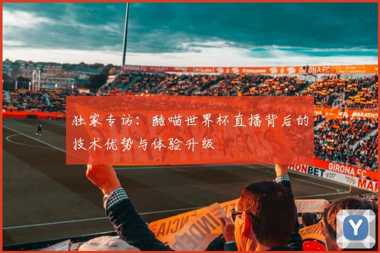 独家专访:酷喵世界杯直播背后的技术优势与体验升级