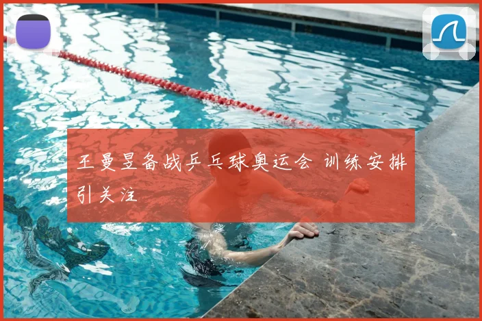 王曼昱备战乒乓球奥运会 训练安排引关注