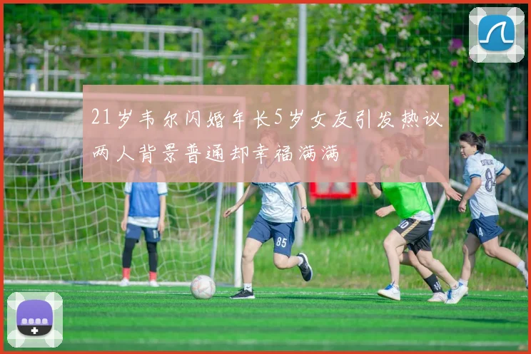 21岁韦尔闪婚年长5岁女友引发热议两人背景普通却幸福满满