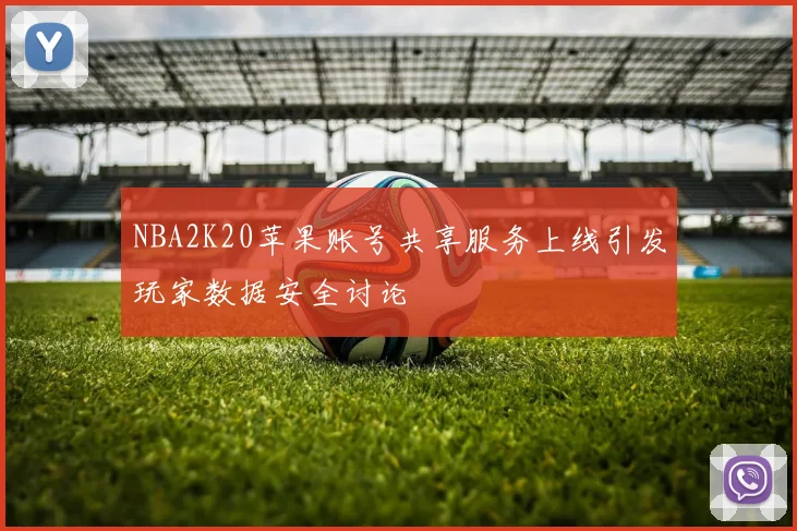 NBA2K20苹果账号共享服务上线引发玩家数据安全讨论