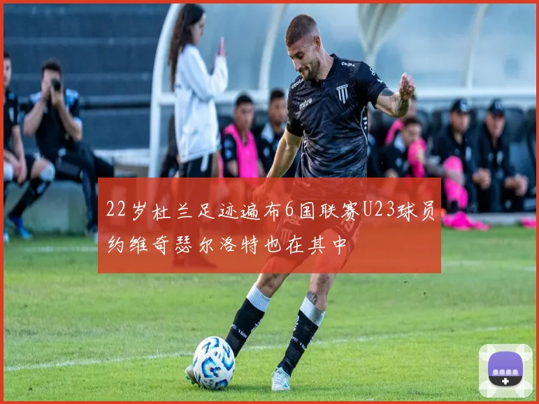 22岁杜兰足迹遍布6国联赛U23球员约维奇瑟尔洛特也在其中