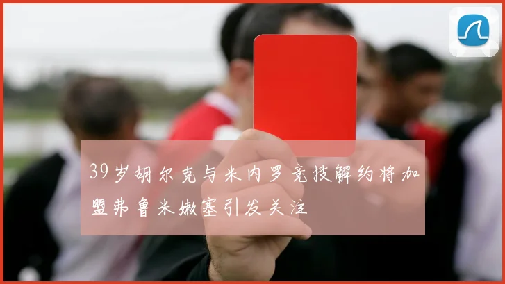 39岁胡尔克与米内罗竞技解约将加盟弗鲁米嫩塞引发关注