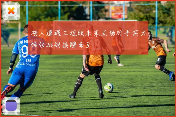 湖人遭遇三连败未来五场对手实力强劲挑战接踵而至