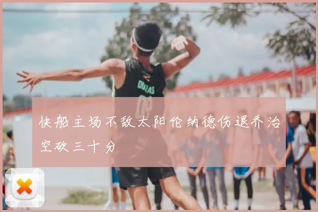 快船主场不敌太阳伦纳德伤退乔治空砍三十分