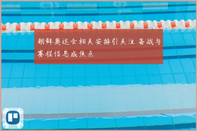 朝鲜奥运会相关安排引关注 备战与赛程信息成焦点