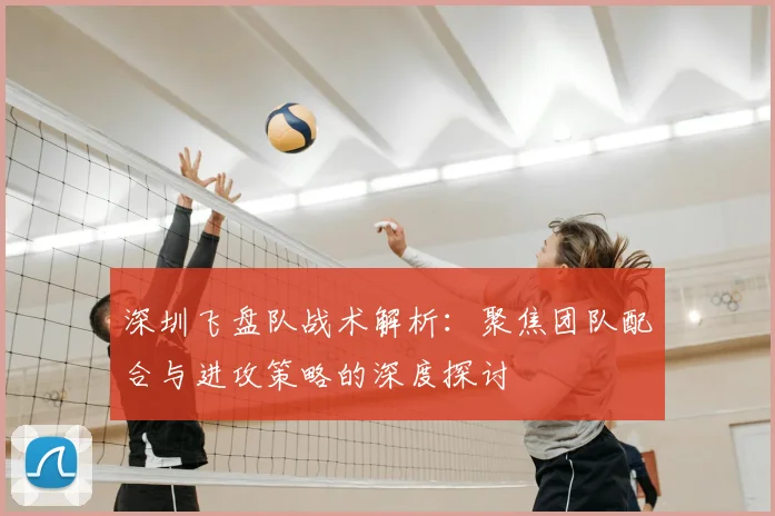 深圳飞盘队战术解析:聚焦团队配合与进攻策略的深度探讨