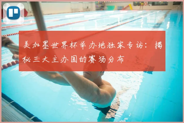 美加墨世界杯举办地独家专访:揭秘三大主办国的赛场分布