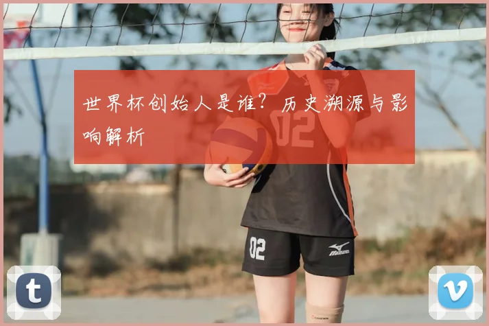 世界杯创始人是谁？历史溯源与影响解析