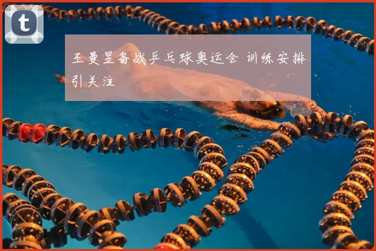 王曼昱备战乒乓球奥运会 训练安排引关注