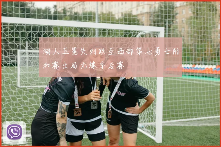 湖人卫冕失利跌至西部第七勇士附加赛出局无缘季后赛