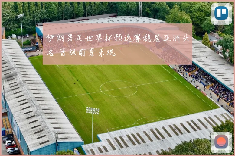 伊朗男足世界杯预选赛稳居亚洲头名 晋级前景乐观