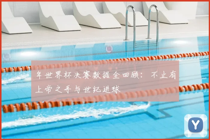 年世界杯决赛数据全回顾:不止有上帝之手与世纪进球