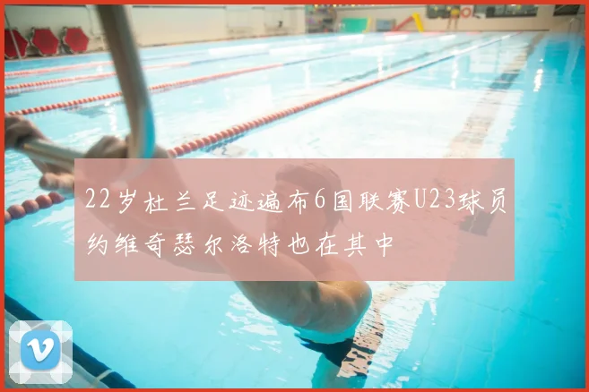 22岁杜兰足迹遍布6国联赛U23球员约维奇瑟尔洛特也在其中