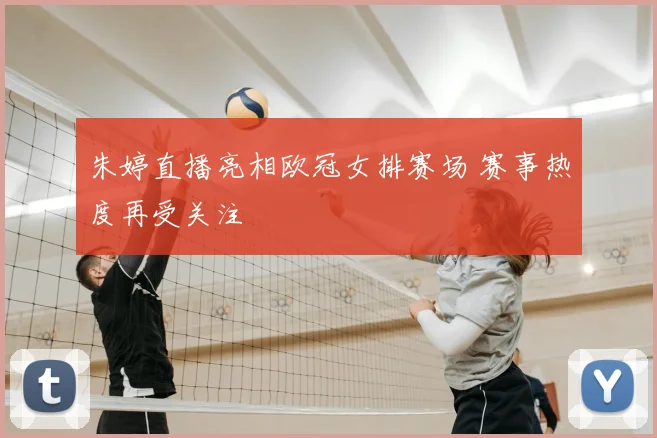 朱婷直播亮相欧冠女排赛场 赛事热度再受关注