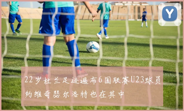 22岁杜兰足迹遍布6国联赛U23球员约维奇瑟尔洛特也在其中