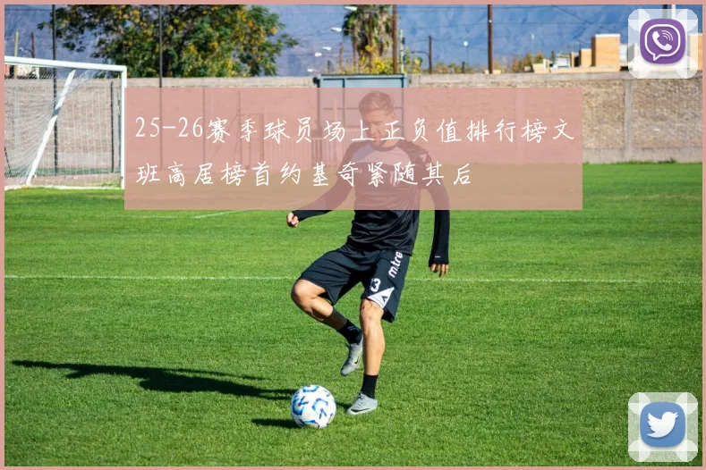 25-26赛季球员场上正负值排行榜文班高居榜首约基奇紧随其后