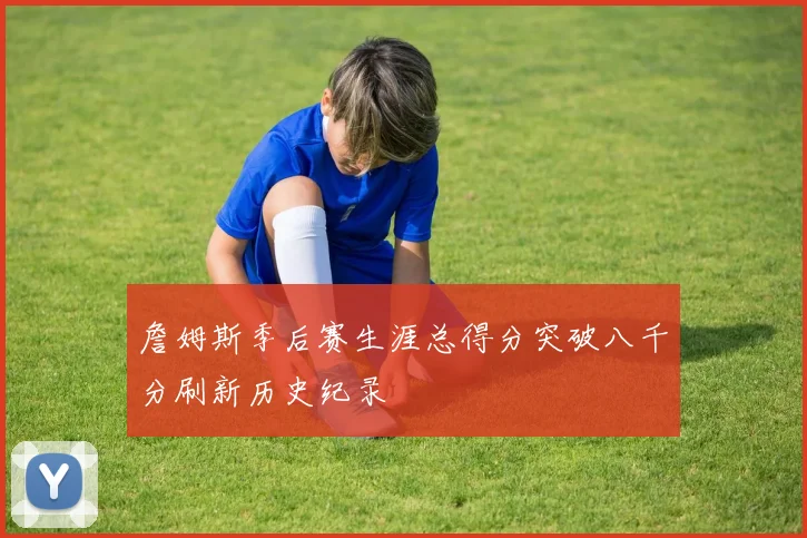 詹姆斯季后赛生涯总得分突破八千分刷新历史纪录