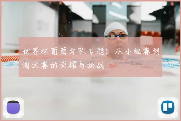 世界杯葡萄牙队专题：从小组赛到淘汰赛的荣耀与挑战