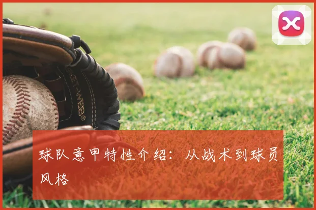 球队意甲特性介绍:从战术到球员风格