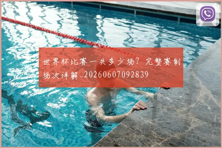 世界杯比赛一共多少场？完整赛制场次详解_20260607092839