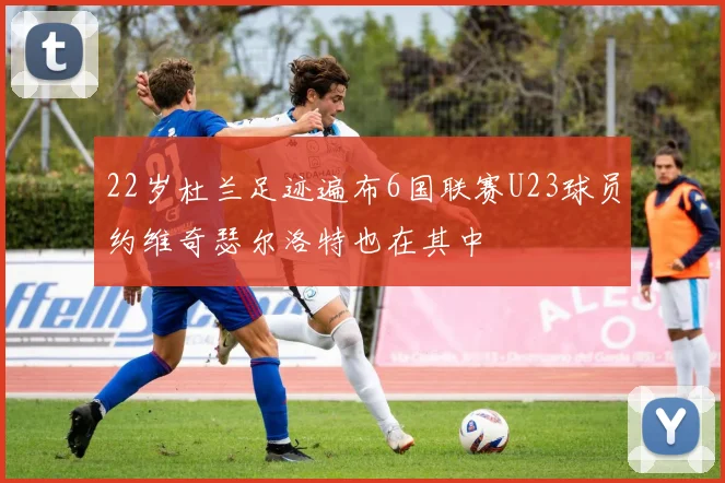 22岁杜兰足迹遍布6国联赛U23球员约维奇瑟尔洛特也在其中