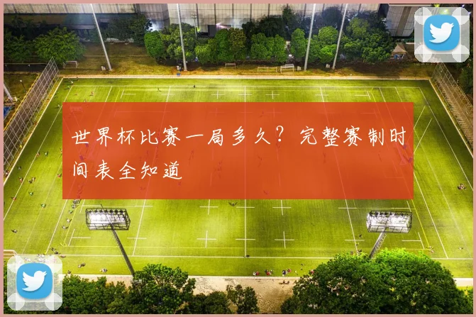 世界杯比赛一局多久？完整赛制时间表全知道