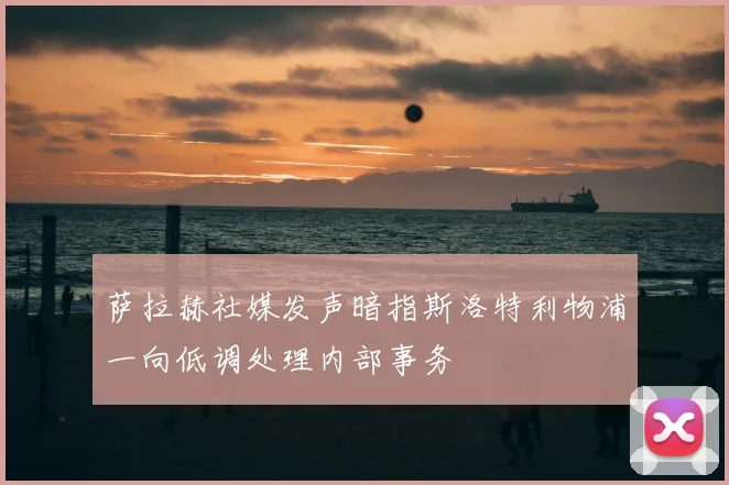 萨拉赫社媒发声暗指斯洛特利物浦一向低调处理内部事务