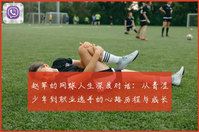 赵军的网球人生深度对话:从青涩少年到职业选手的心路历程与成长故事