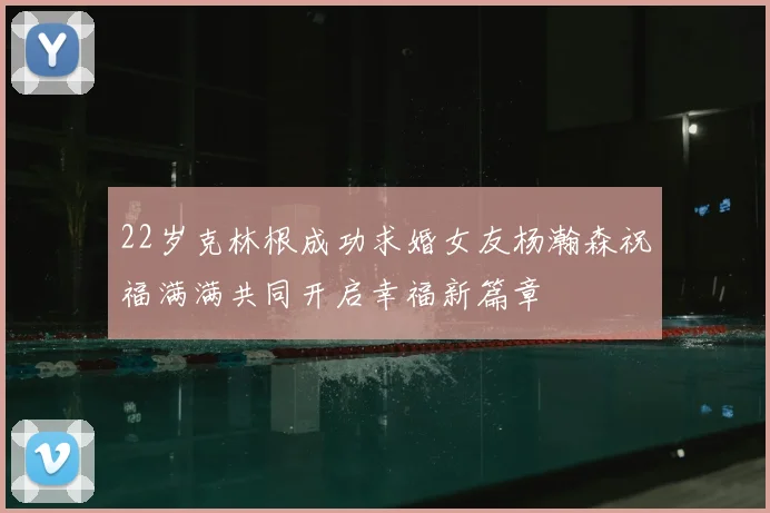 22岁克林根成功求婚女友杨瀚森祝福满满共同开启幸福新篇章