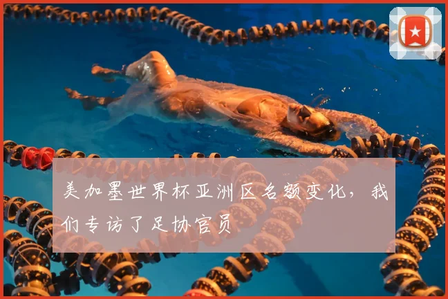 美加墨世界杯亚洲区名额变化,我们专访了足协官员