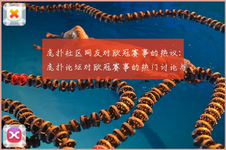 虎扑社区网友对欧冠赛事的热议:虎扑论坛对欧冠赛事的热门讨论与评论