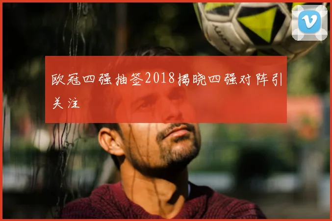 欧冠四强抽签2018揭晓四强对阵引关注