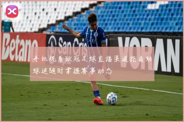 手机观看欧冠足球直播渠道指南助球迷随时掌握赛事动态