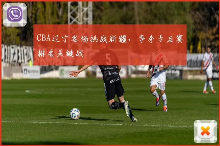 CBA辽宁客场挑战新疆，争夺季后赛排名关键战