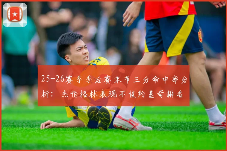 25-26赛季季后赛末节三分命中率分析:杰伦格林表现不佳约基奇排名靠后
