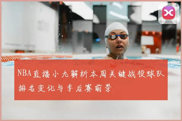 NBA直播小九解析本周关键战役球队排名变化与季后赛前景