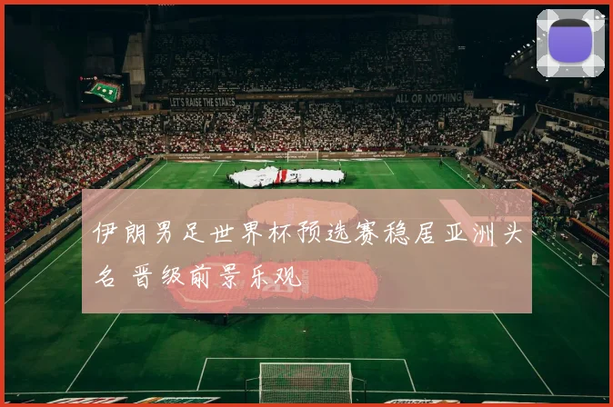 伊朗男足世界杯预选赛稳居亚洲头名 晋级前景乐观