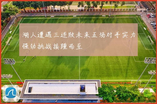 湖人遭遇三连败未来五场对手实力强劲挑战接踵而至