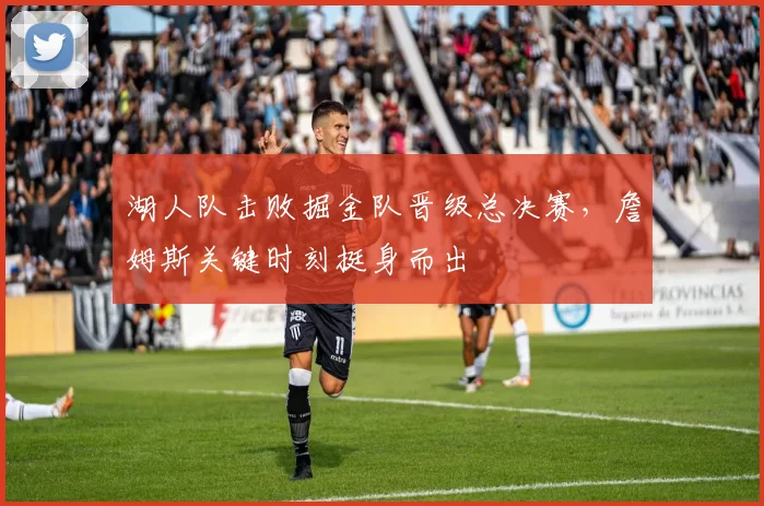湖人队击败掘金队晋级总决赛，詹姆斯关键时刻挺身而出