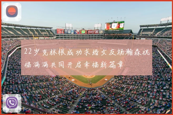 22岁克林根成功求婚女友杨瀚森祝福满满共同开启幸福新篇章