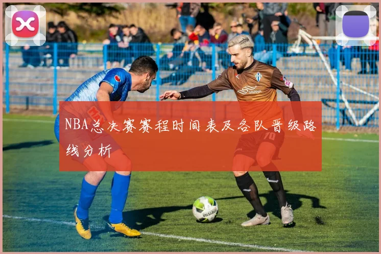 NBA总决赛赛程时间表及各队晋级路线分析