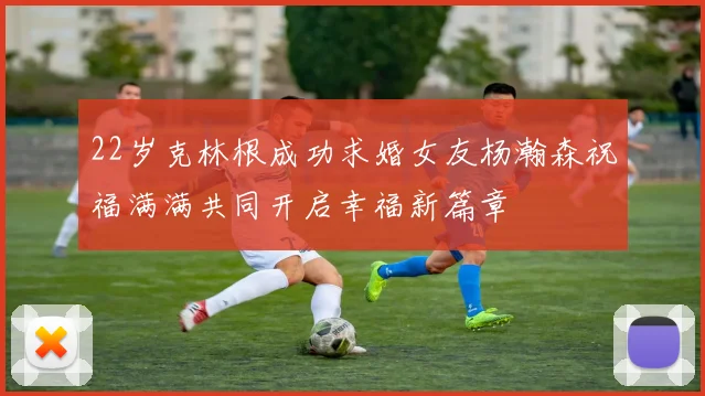 22岁克林根成功求婚女友杨瀚森祝福满满共同开启幸福新篇章
