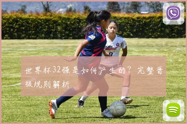 世界杯32强是如何产生的？完整晋级规则解析