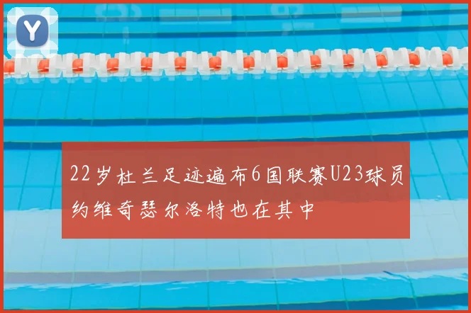 22岁杜兰足迹遍布6国联赛U23球员约维奇瑟尔洛特也在其中