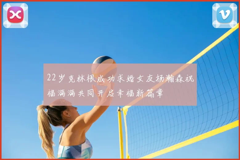 22岁克林根成功求婚女友杨瀚森祝福满满共同开启幸福新篇章