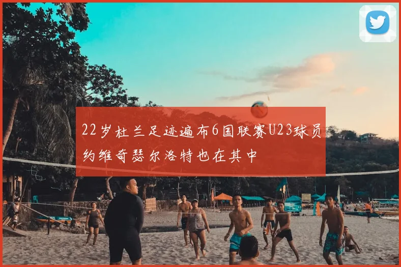 22岁杜兰足迹遍布6国联赛U23球员约维奇瑟尔洛特也在其中