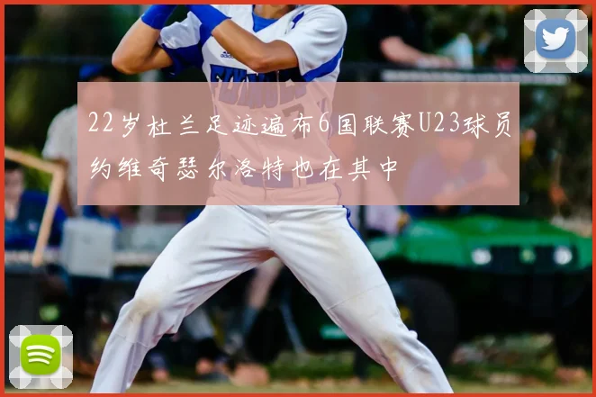 22岁杜兰足迹遍布6国联赛U23球员约维奇瑟尔洛特也在其中